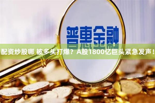 配资炒股哪 被多头打爆？A股1800亿巨头紧急发声！