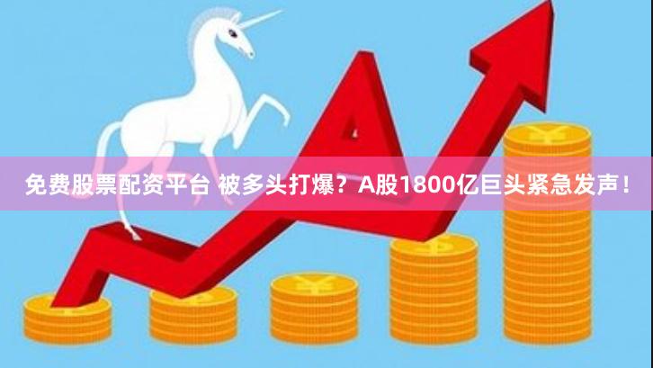 免费股票配资平台 被多头打爆？A股1800亿巨头紧急发声！