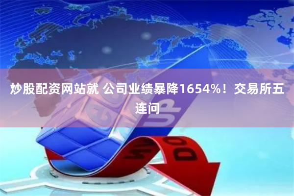 炒股配资网站就 公司业绩暴降1654%！交易所五连问