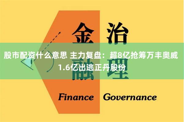 股市配资什么意思 主力复盘：超8亿抢筹万丰奥威 1.6亿出逃正丹股份