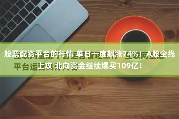 股票配资平台的行情 单日一度飙涨74%！A股全线上攻 北向资金继续爆买109亿！