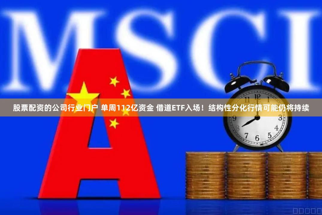 股票配资的公司行业门户 单周112亿资金 借道ETF入场！结构性分化行情可能仍将持续