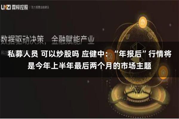 私募人员 可以炒股吗 应健中：“年报后”行情将是今年上半年最后两个月的市场主题