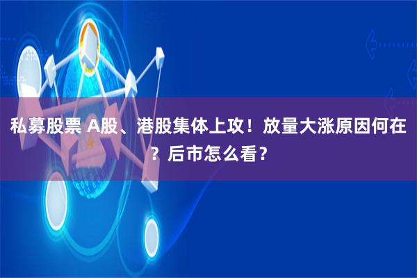 私募股票 A股、港股集体上攻！放量大涨原因何在？后市怎么看？