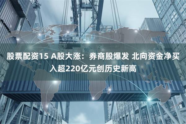 股票配资15 A股大涨：券商股爆发 北向资金净买入超220亿元创历史新高