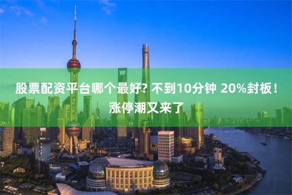 股票配资平台哪个最好? 不到10分钟 20%封板！涨停潮又来了