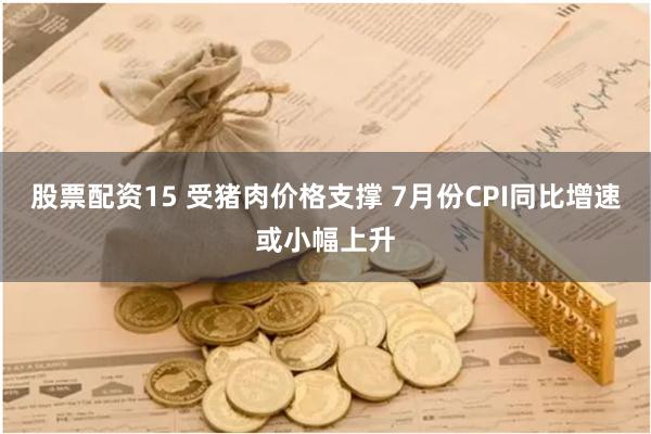 股票配资15 受猪肉价格支撑 7月份CPI同比增速或小幅上升