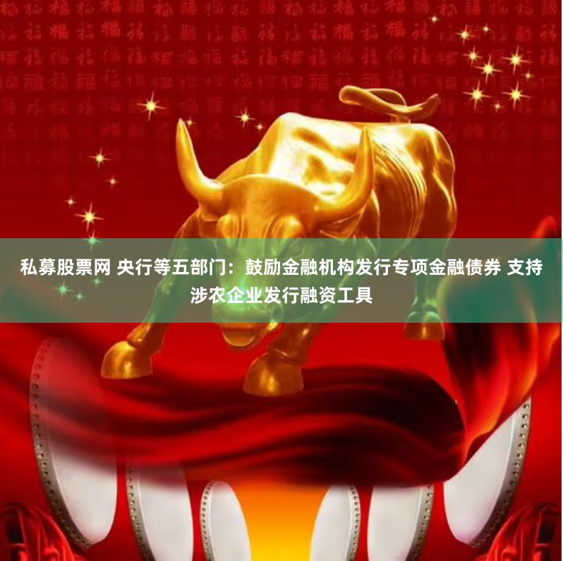 私募股票网 央行等五部门：鼓励金融机构发行专项金融债券 支持涉农企业发行融资工具