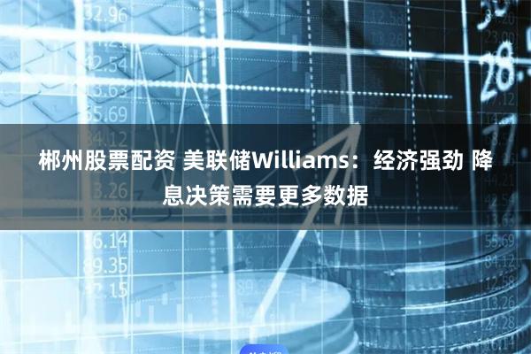 郴州股票配资 美联储Williams：经济强劲 降息决策需要更多数据