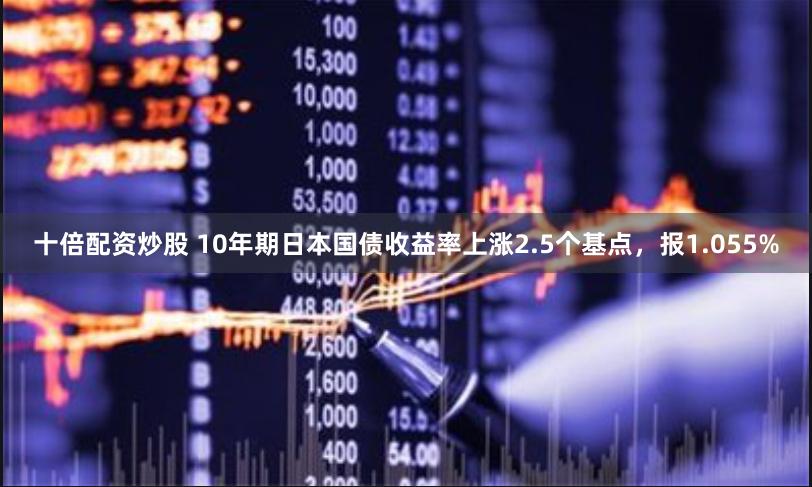 十倍配资炒股 10年期日本国债收益率上涨2.5个基点，报1.055%