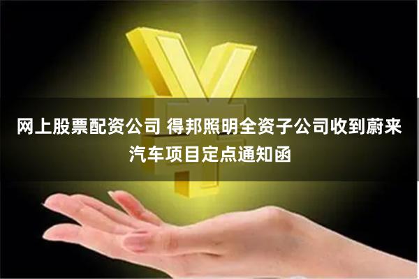 网上股票配资公司 得邦照明全资子公司收到蔚来汽车项目定点通知函