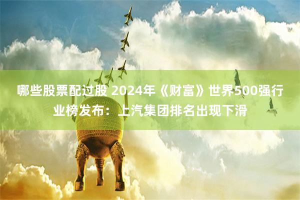 哪些股票配过股 2024年《财富》世界500强行业榜发布：上汽集团排名出现下滑