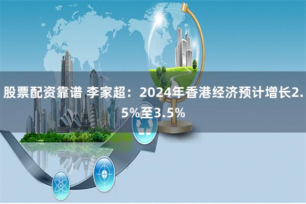 股票配资靠谱 李家超：2024年香港经济预计增长2.5%至3.5%