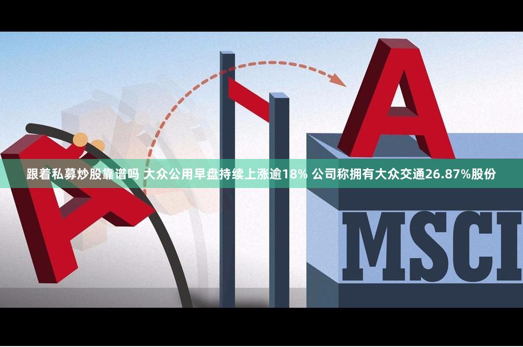 跟着私募炒股靠谱吗 大众公用早盘持续上涨逾18% 公司称拥有大众交通26.87%股份