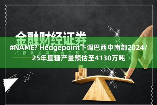 #NAME? Hedgepoint下调巴西中南部2024/25年度糖产量预估至4130万吨