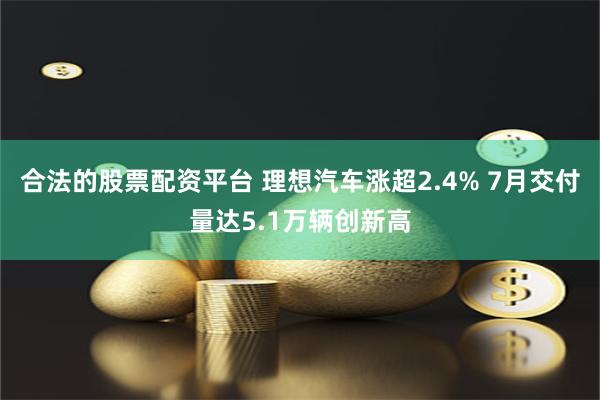 合法的股票配资平台 理想汽车涨超2.4% 7月交付量达5.1万辆创新高