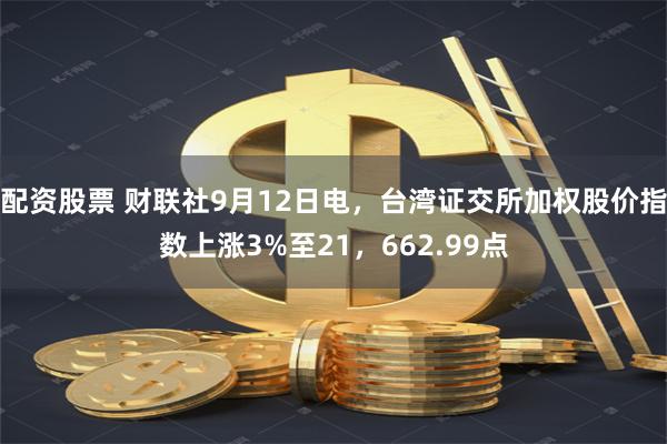 配资股票 财联社9月12日电，台湾证交所加权股价指数上涨3%至21，662.99点