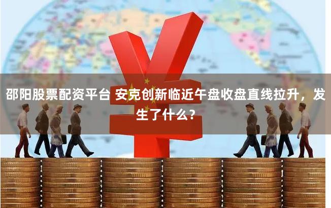 邵阳股票配资平台 安克创新临近午盘收盘直线拉升，发生了什么？