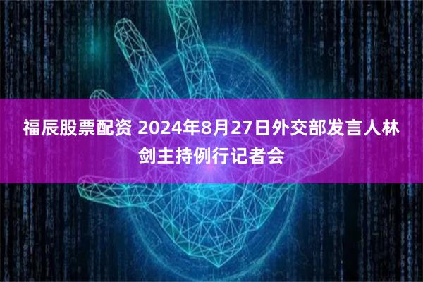 福辰股票配资 2024年8月27日外交部发言人林剑主持例行记者会