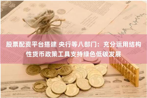 股票配资平台搭建 央行等八部门：充分运用结构性货币政策工具支持绿色低碳发展