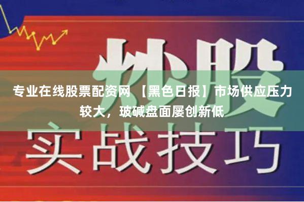 专业在线股票配资网 【黑色日报】市场供应压力较大，玻碱盘面屡创新低