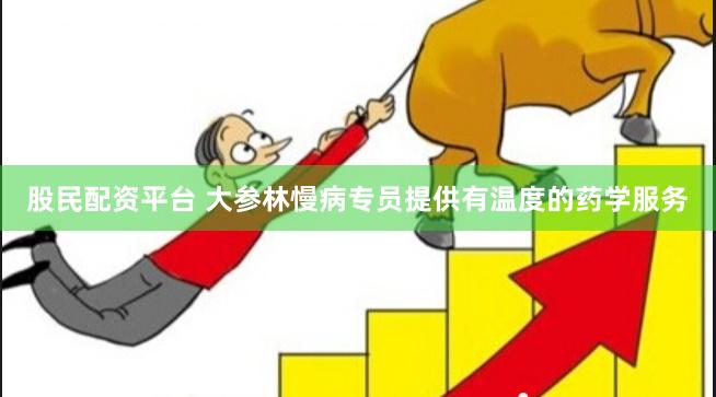 股民配资平台 大参林慢病专员提供有温度的药学服务