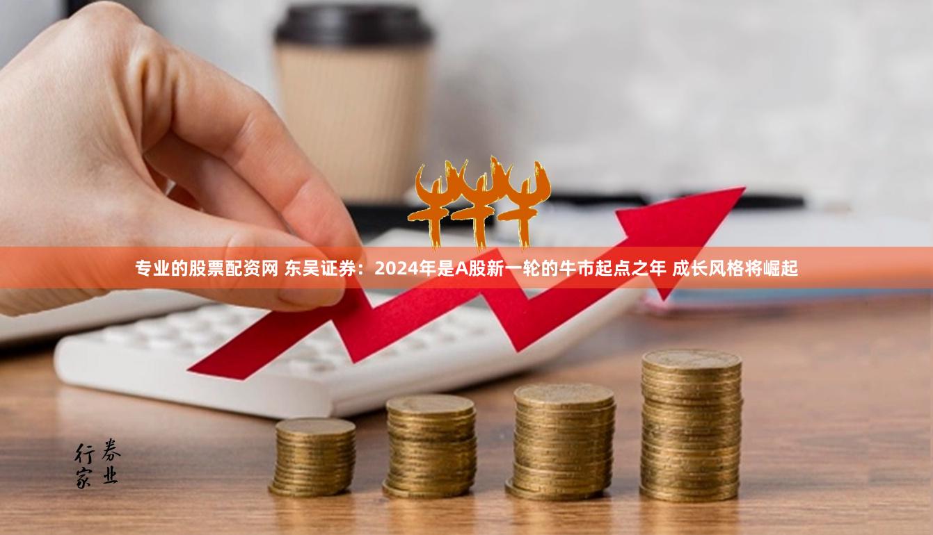 专业的股票配资网 东吴证券：2024年是A股新一轮的牛市起点之年 成长风格将崛起