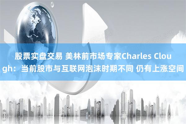 股票实盘交易 美林前市场专家Charles Clough：当前股市与互联网泡沫时期不同 仍有上涨空间