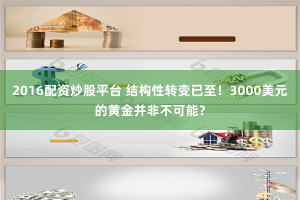 2016配资炒股平台 结构性转变已至！3000美元的黄金并非不可能？