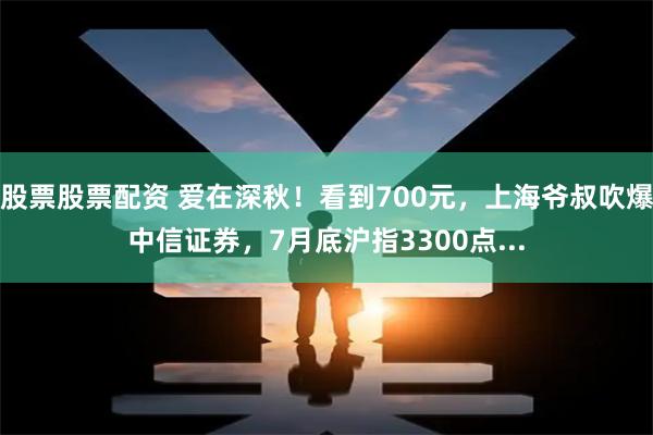 股票股票配资 爱在深秋！看到700元，上海爷叔吹爆中信证券，7月底沪指3300点...