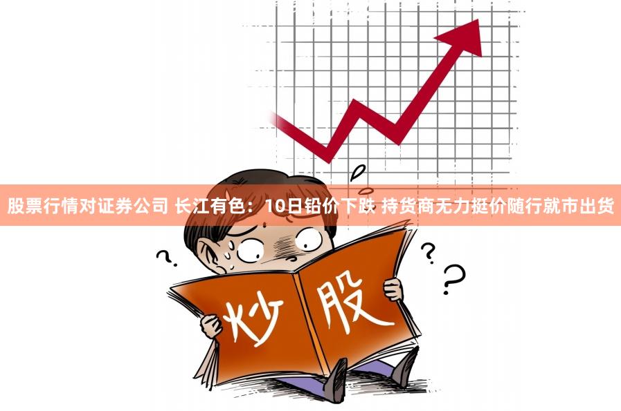 股票行情对证券公司 长江有色：10日铅价下跌 持货商无力挺价随行就市出货