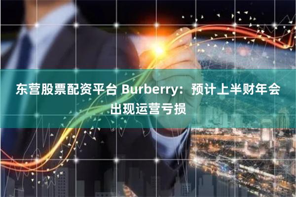 东营股票配资平台 Burberry：预计上半财年会出现运营亏损