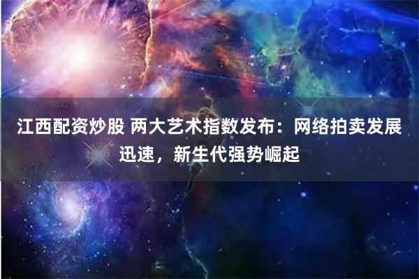 江西配资炒股 两大艺术指数发布：网络拍卖发展迅速，新生代强势崛起