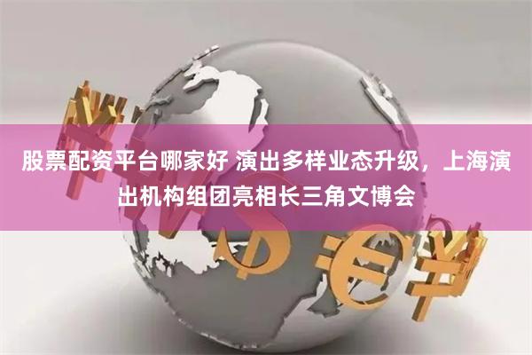 股票配资平台哪家好 演出多样业态升级，上海演出机构组团亮相长三角文博会