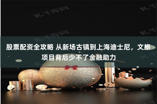 股票配资全攻略 从新场古镇到上海迪士尼，文旅项目背后少不了金融助力