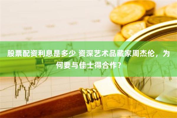 股票配资利息是多少 资深艺术品藏家周杰伦，为何要与佳士得合作？