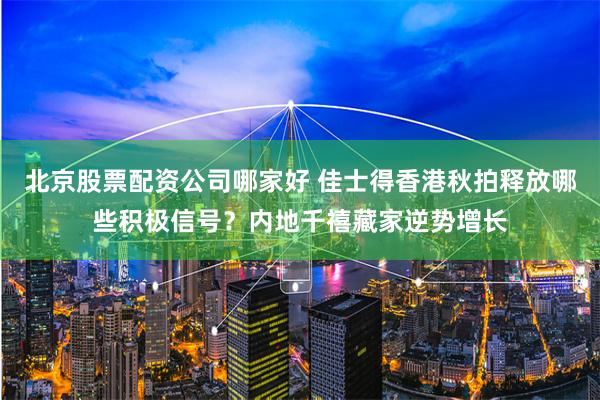 北京股票配资公司哪家好 佳士得香港秋拍释放哪些积极信号？内地千禧藏家逆势增长