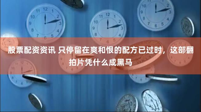 股票配资资讯 只停留在爽和恨的配方已过时，这部翻拍片凭什么成黑马