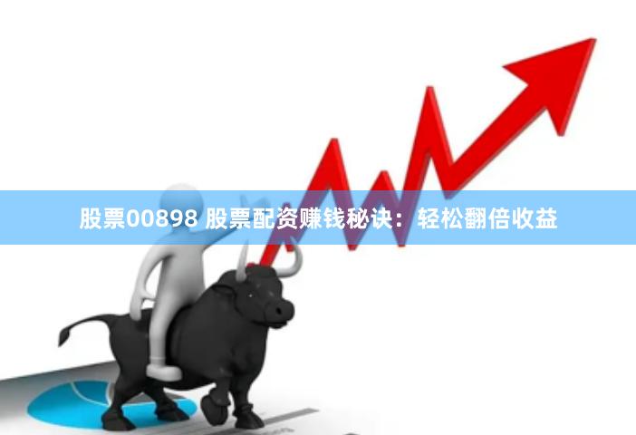 股票00898 股票配资赚钱秘诀：轻松翻倍收益