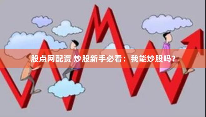 股点网配资 炒股新手必看：我能炒股吗？