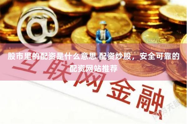 股市里的配资是什么意思 配资炒股，安全可靠的配资网站推荐