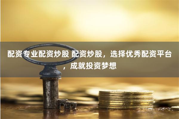 配资专业配资炒股 配资炒股，选择优秀配资平台，成就投资梦想