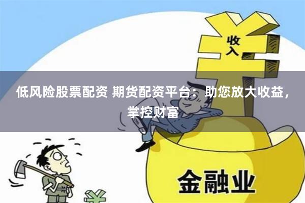 低风险股票配资 期货配资平台：助您放大收益，掌控财富