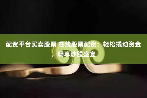 配资平台买卖股票 在线股票配资：轻松撬动资金，畅享炒股盛宴