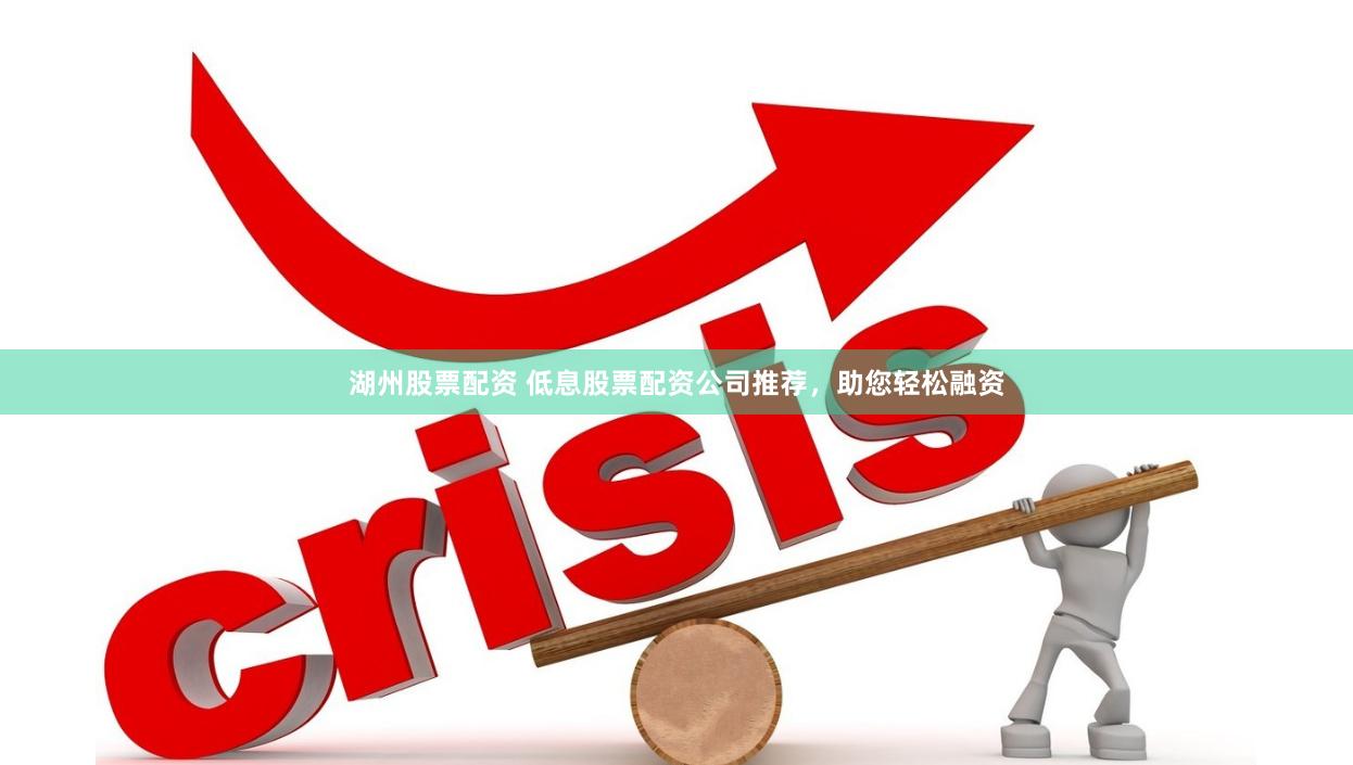 湖州股票配资 低息股票配资公司推荐，助您轻松融资