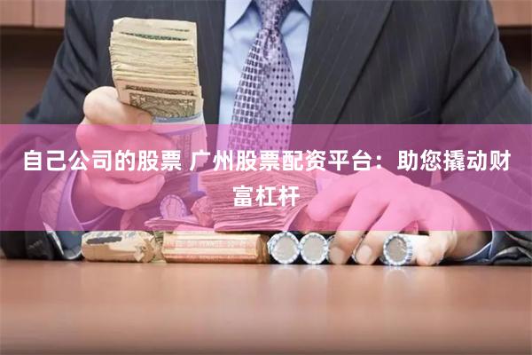 自己公司的股票 广州股票配资平台：助您撬动财富杠杆