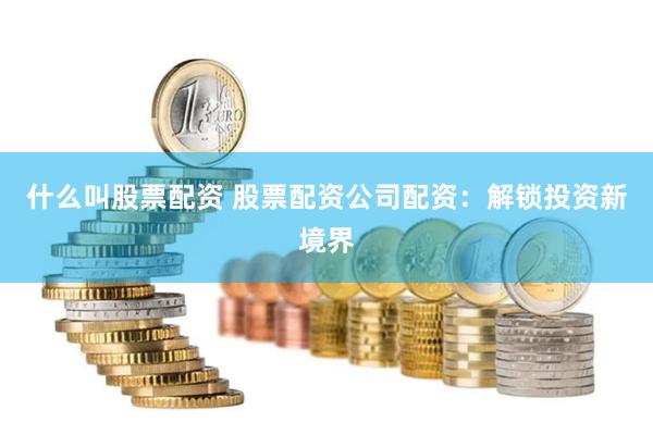 什么叫股票配资 股票配资公司配资：解锁投资新境界