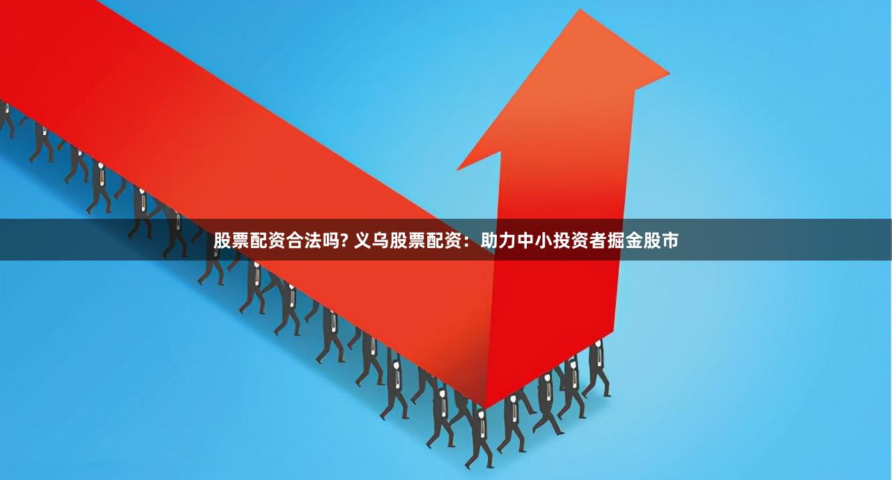 股票配资合法吗? 义乌股票配资：助力中小投资者掘金股市