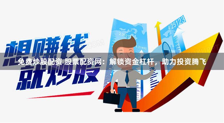 免费炒股配资 股票配资网：解锁资金杠杆，助力投资腾飞
