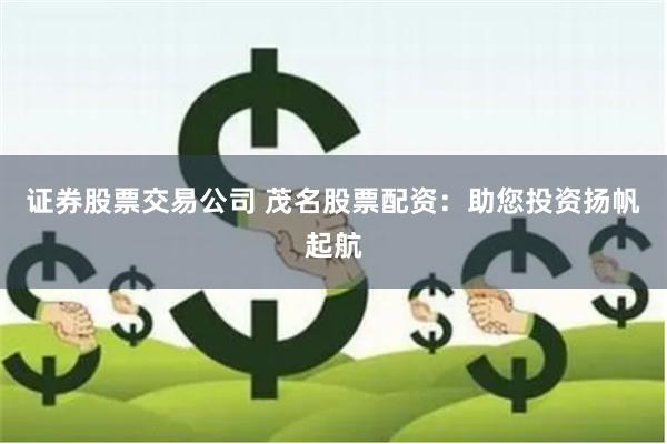 证券股票交易公司 茂名股票配资：助您投资扬帆起航